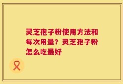 灵芝孢子粉使用方法和每次用量？灵芝孢子粉怎么吃最好