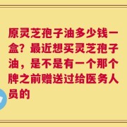 原灵芝孢子油多少钱一盒？最近想买灵芝孢子油，是不是有一个那个牌之前赠送过给医务人员的