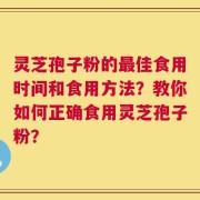 灵芝孢子粉的最佳食用时间和食用方法？教你如何正确食用灵芝孢子粉？