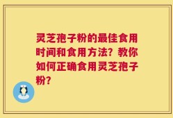 灵芝孢子粉的最佳食用时间和食用方法？教你如何正确食用灵芝孢子粉？