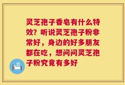 灵芝孢子香皂有什么特效？听说灵芝孢子粉非常好，身边的好多朋友都在吃，想问问灵芝孢子粉究竟有多好