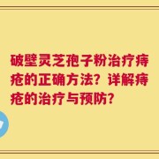 破壁灵芝孢子粉治疗痔疮的正确方法？详解痔疮的治疗与预防？