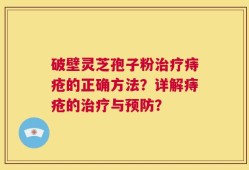 破壁灵芝孢子粉治疗痔疮的正确方法？详解痔疮的治疗与预防？