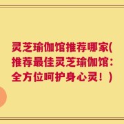 灵芝瑜伽馆推荐哪家(推荐最佳灵芝瑜伽馆：全方位呵护身心灵！)