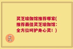 灵芝瑜伽馆推荐哪家(推荐最佳灵芝瑜伽馆：全方位呵护身心灵！)