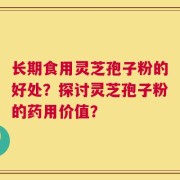 长期食用灵芝孢子粉的好处？探讨灵芝孢子粉的药用价值？