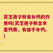 灵芝孢子粉有补钙的作用吗(灵芝孢子粉含丰富钙质，有益于补钙。)