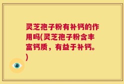 灵芝孢子粉有补钙的作用吗(灵芝孢子粉含丰富钙质，有益于补钙。)