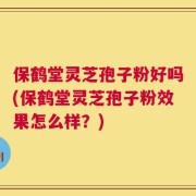 保鹤堂灵芝孢子粉好吗(保鹤堂灵芝孢子粉效果怎么样？)