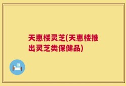 天惠楼灵芝(天惠楼推出灵芝类保健品)