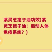 紫灵芝孢子油功效(紫灵芝孢子油：启动人体免疫系统？)