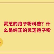 灵芝的孢子粉科普？什么是纯正的灵芝孢子粉