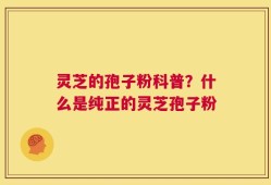 灵芝的孢子粉科普？什么是纯正的灵芝孢子粉