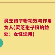 灵芝孢子粉功效与作用女人(灵芝孢子粉的益处：女性适用)