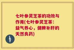 七叶参灵芝茶的功效与作用(七叶参灵芝茶：益气养心，健脾补肝的天然良药)