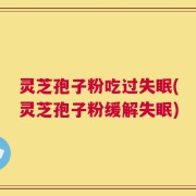 灵芝孢子粉吃过失眠(灵芝孢子粉缓解失眠)
