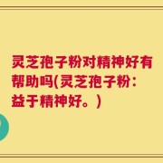 灵芝孢子粉对精神好有帮助吗(灵芝孢子粉：益于精神好。)