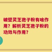 破壁灵芝孢子粉有啥作用？解析灵芝孢子粉的功效与作用？