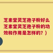 芝素堂灵芝孢子粉好么芝素堂灵芝孢子粉的功效和作用是怎样的？)