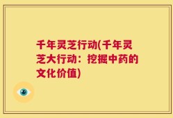 千年灵芝行动(千年灵芝大行动：挖掘中药的文化价值)