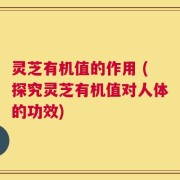 灵芝有机值的作用 (探究灵芝有机值对人体的功效)