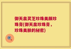 御天泉灵芝珍珠美颜珍珠膏(御天泉珍珠膏，珍珠美肤的秘密)