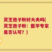 灵芝孢子粉好大夫吗(灵芝孢子粉：医学专家是否认可？)
