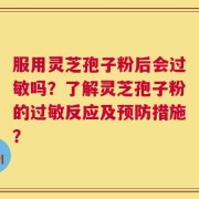 服用灵芝孢子粉后会过敏吗？了解灵芝孢子粉的过敏反应及预防措施？
