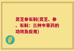 灵芝参石斛(灵芝、参、石斛：三种中草药的功效及应用)