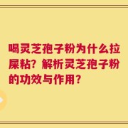 喝灵芝孢子粉为什么拉屎粘？解析灵芝孢子粉的功效与作用？