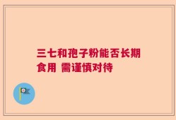 三七和孢子粉能否长期食用 需谨慎对待