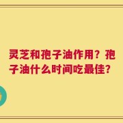 灵芝和孢子油作用？孢子油什么时间吃最佳？