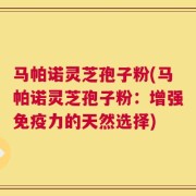 马帕诺灵芝孢子粉(马帕诺灵芝孢子粉：增强免疫力的天然选择)
