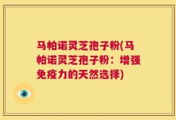 马帕诺灵芝孢子粉(马帕诺灵芝孢子粉：增强免疫力的天然选择)