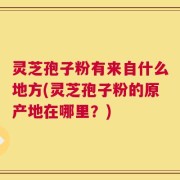 灵芝孢子粉有来自什么地方(灵芝孢子粉的原产地在哪里？)