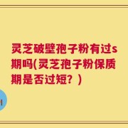 灵芝破壁孢子粉有过s期吗(灵芝孢子粉保质期是否过短？)