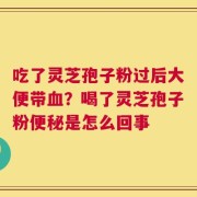 吃了灵芝孢子粉过后大便带血？喝了灵芝孢子粉便秘是怎么回事