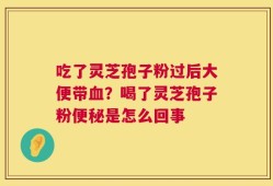 吃了灵芝孢子粉过后大便带血？喝了灵芝孢子粉便秘是怎么回事