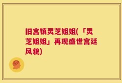 旧宫镇灵芝姐姐(「灵芝姐姐」再现盛世宫廷风貌)
