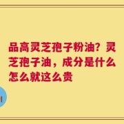 品高灵芝孢子粉油？灵芝孢子油，成分是什么怎么就这么贵