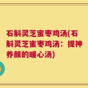 石斛灵芝蜜枣鸡汤(石斛灵芝蜜枣鸡汤：提神养颜的暖心汤)