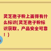灵芝孢子粉上面得有什么标识(灵芝孢子粉标识获取，产品安全可靠！)
