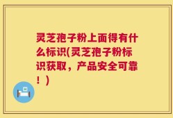 灵芝孢子粉上面得有什么标识(灵芝孢子粉标识获取，产品安全可靠！)