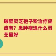 破壁灵芝孢子粉治疗癌症有？患肿瘤选什么灵芝最好