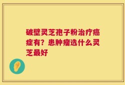 破壁灵芝孢子粉治疗癌症有？患肿瘤选什么灵芝最好