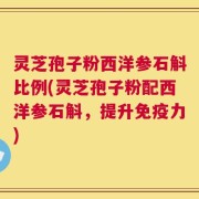 灵芝孢子粉西洋参石斛比例(灵芝孢子粉配西洋参石斛，提升免疫力)