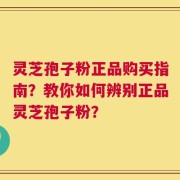 灵芝孢子粉正品购买指南？教你如何辨别正品灵芝孢子粉？