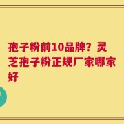 孢子粉前10品牌？灵芝孢子粉正规厂家哪家好
