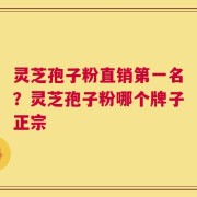 灵芝孢子粉直销第一名？灵芝孢子粉哪个牌子正宗