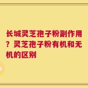 长城灵芝孢子粉副作用？灵芝孢子粉有机和无机的区别